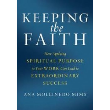 Keeping the Faith: How Applying Spiritual Purpose to Your Work Can Lead to Extraordinary Success by Ana Mollinedo Mims 